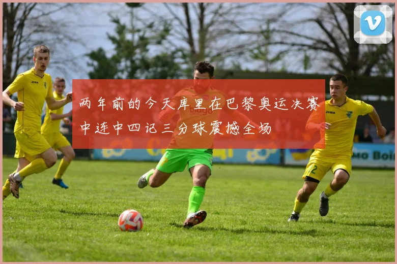 两年前的今天库里在巴黎奥运决赛中连中四记三分球震撼全场
