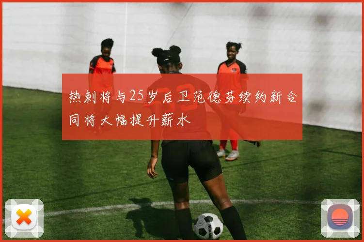 热刺将与25岁后卫范德芬续约新合同将大幅提升薪水