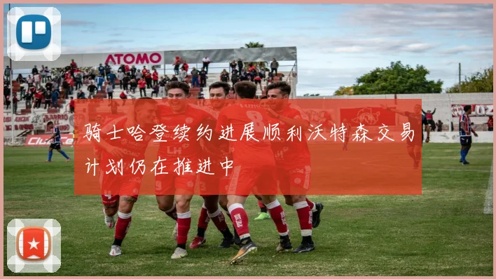 骑士哈登续约进展顺利沃特森交易计划仍在推进中