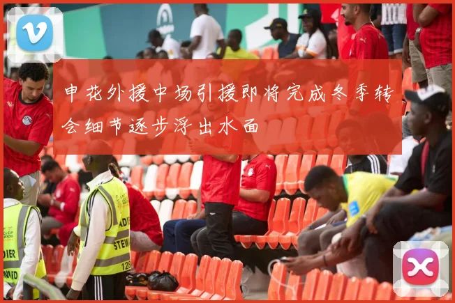 申花外援中场引援即将完成冬季转会细节逐步浮出水面
