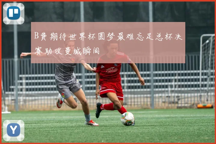 B费期待世界杯圆梦最难忘足总杯决赛助攻曼城瞬间