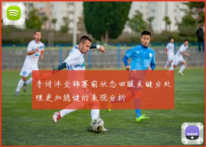 李诗沣全锦赛前状态回暖关键分处理更加稳健的表现分析