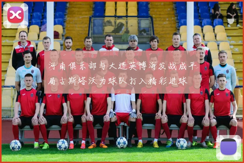 河南俱乐部与大连英博海发战成平局古斯塔沃为球队打入精彩进球