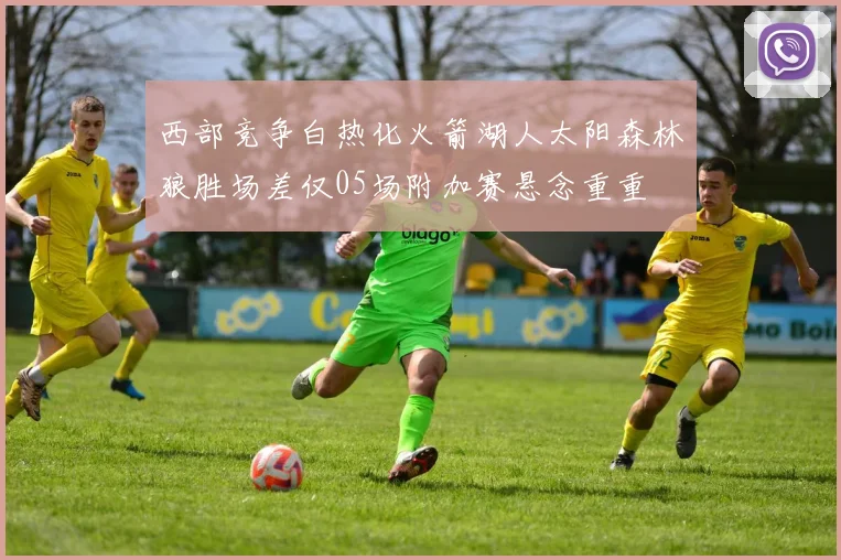 西部竞争白热化火箭湖人太阳森林狼胜场差仅05场附加赛悬念重重
