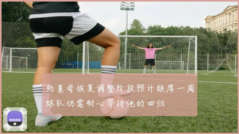 约基奇恢复调整阶段预计缺席一周球队仍需耐心等待他的回归