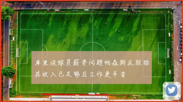 库里谈球员薪资问题帕森斯反驳称其收入已足够且工作更辛苦