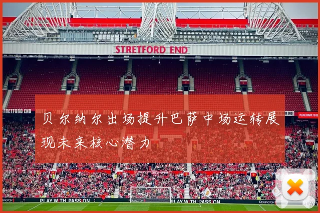 贝尔纳尔出场提升巴萨中场运转展现未来核心潜力