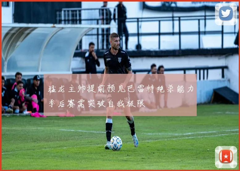 猛龙主帅提前预见巴雷特绝杀能力季后赛需突破自我极限