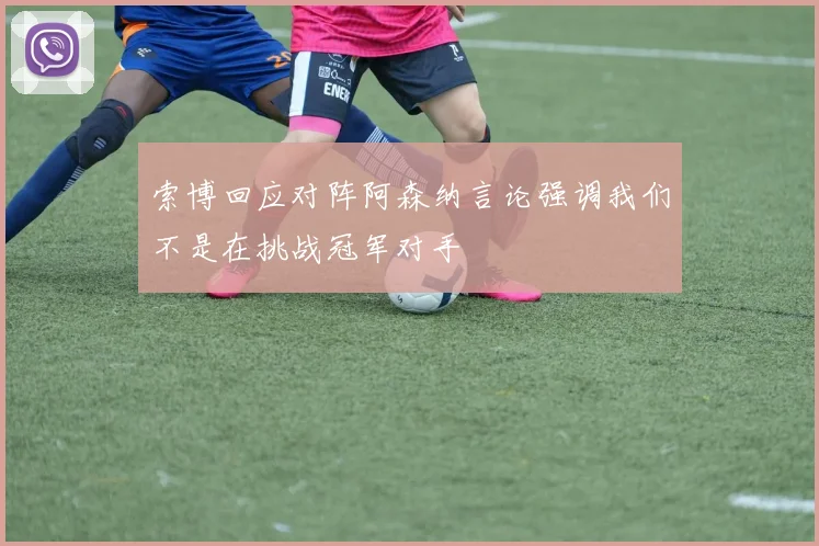 索博回应对阵阿森纳言论强调我们不是在挑战冠军对手