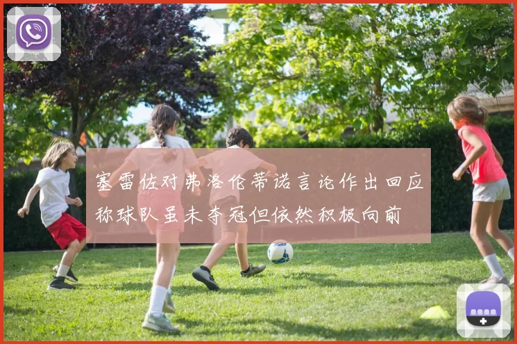塞雷佐对弗洛伦蒂诺言论作出回应称球队虽未夺冠但依然积极向前