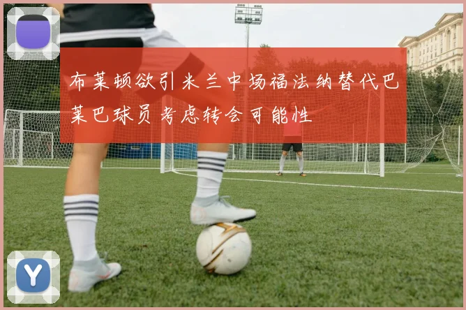 布莱顿欲引米兰中场福法纳替代巴莱巴球员考虑转会可能性