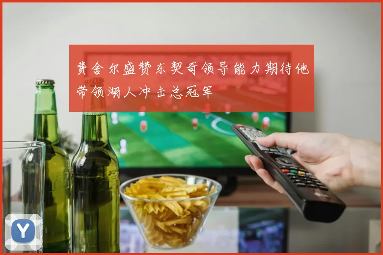 费舍尔盛赞东契奇领导能力期待他带领湖人冲击总冠军