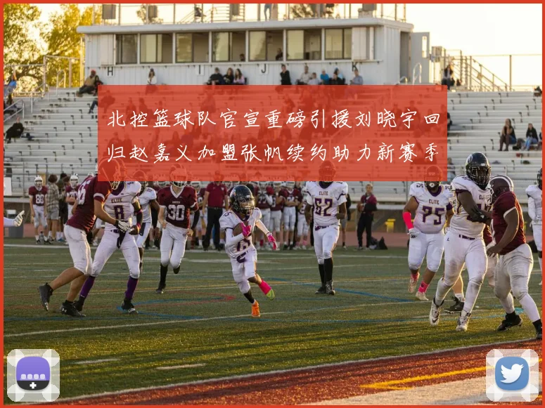 北控篮球队官宣重磅引援刘晓宇回归赵嘉义加盟张帆续约助力新赛季