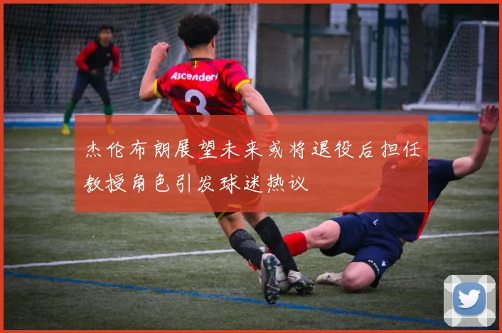 杰伦布朗展望未来或将退役后担任教授角色引发球迷热议