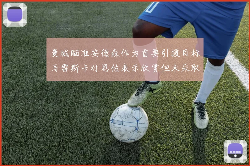 曼城瞄准安德森作为首要引援目标马雷斯卡对恩佐表示欣赏但未采取行动