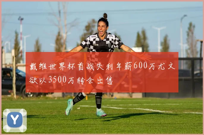 戴维世界杯首战失利年薪600万尤文欲以3500万转会出售