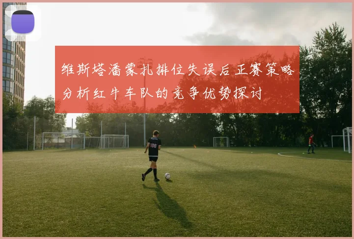 维斯塔潘蒙扎排位失误后正赛策略分析红牛车队的竞争优势探讨
