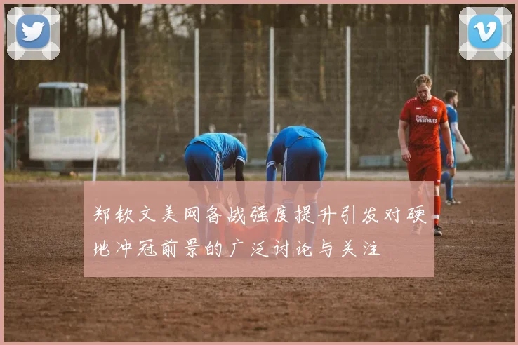 郑钦文美网备战强度提升引发对硬地冲冠前景的广泛讨论与关注