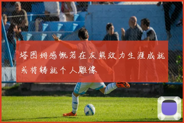 塔图姆感慨若在灰熊效力生涯成就或将铸就个人雕像