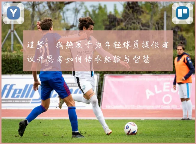 追梦：我热衷于为年轻球员提供建议并思考如何传承经验与智慧