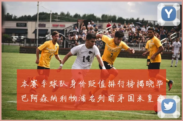 本赛季球队身价贬值排行榜揭晓毕巴阿森纳利物浦名列前茅国米皇马紧随其后