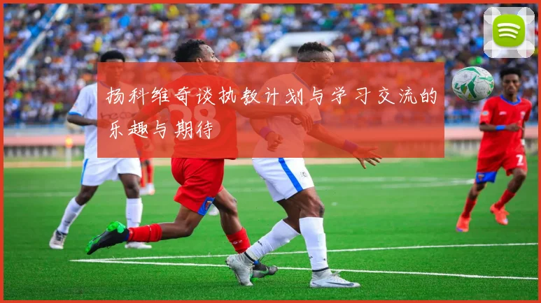 扬科维奇谈执教计划与学习交流的乐趣与期待