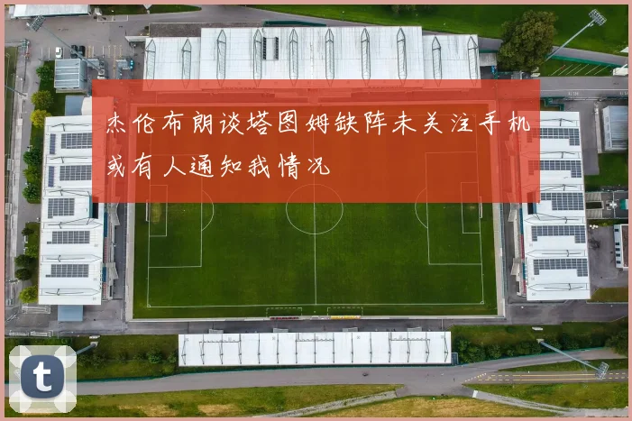 杰伦布朗谈塔图姆缺阵未关注手机或有人通知我情况