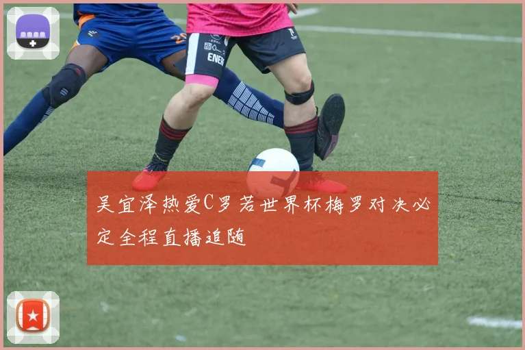 吴宜泽热爱C罗若世界杯梅罗对决必定全程直播追随