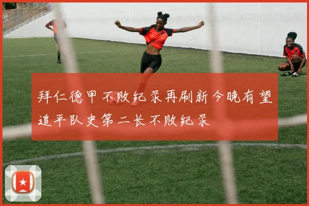 拜仁德甲不败纪录再刷新今晚有望追平队史第二长不败纪录