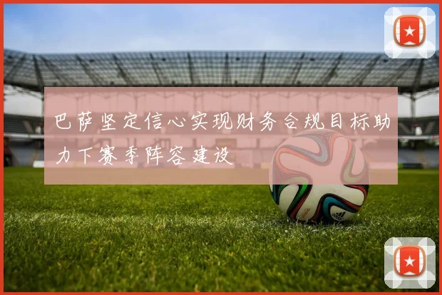 巴萨坚定信心实现财务合规目标助力下赛季阵容建设