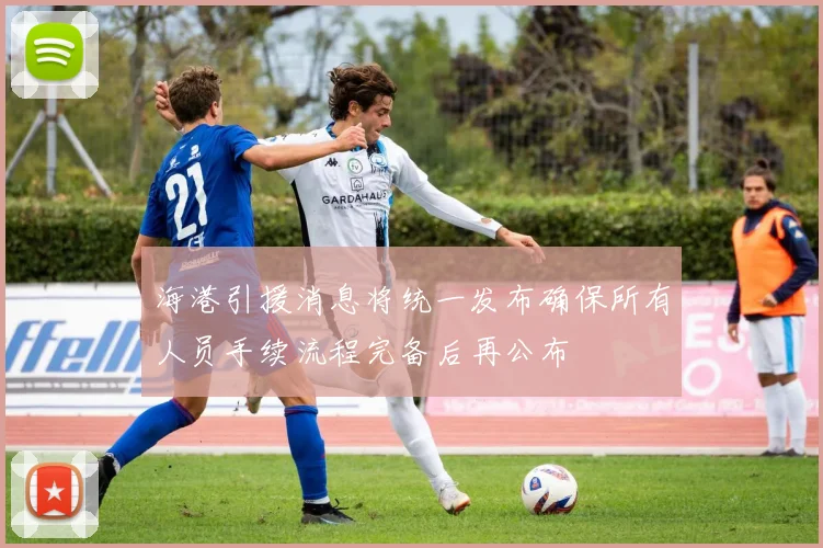 海港引援消息将统一发布确保所有人员手续流程完备后再公布