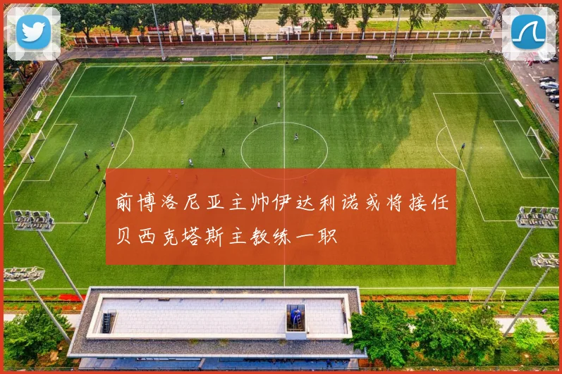 前博洛尼亚主帅伊达利诺或将接任贝西克塔斯主教练一职