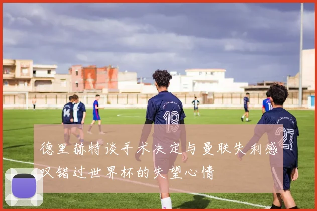 德里赫特谈手术决定与曼联失利感叹错过世界杯的失望心情