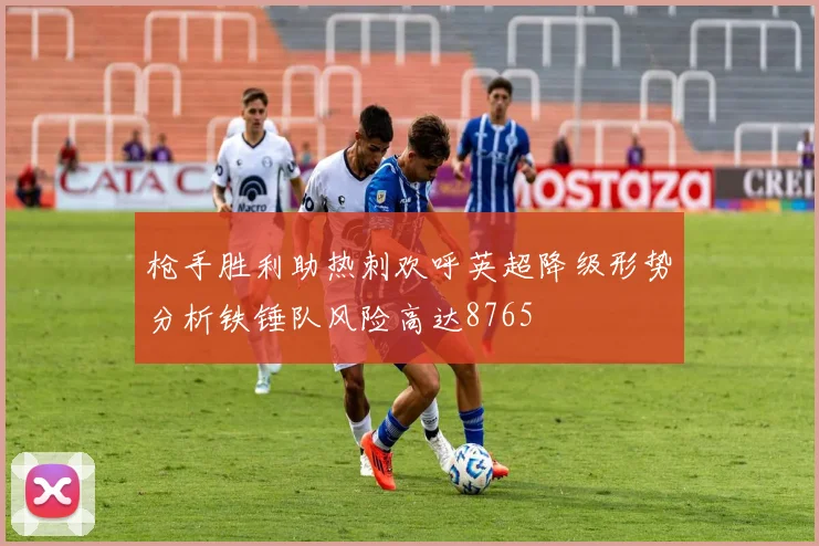 枪手胜利助热刺欢呼英超降级形势分析铁锤队风险高达8765