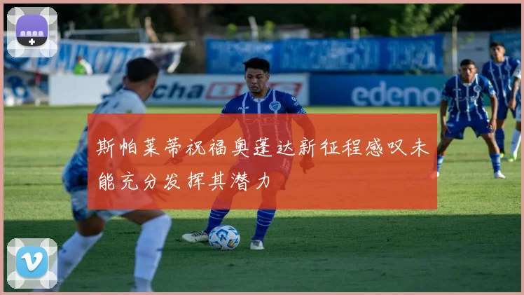 斯帕莱蒂祝福奥蓬达新征程感叹未能充分发挥其潜力
