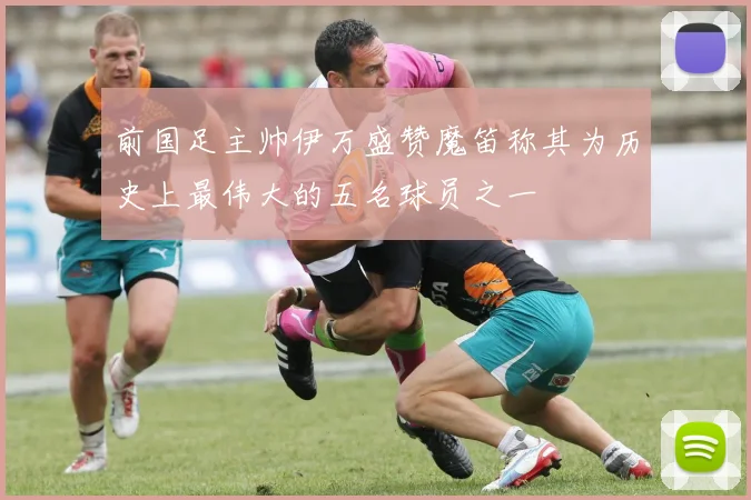 前国足主帅伊万盛赞魔笛称其为历史上最伟大的五名球员之一