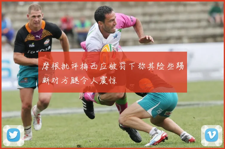 摩根批评梅西应被罚下称其险些踢断对方腿令人震惊