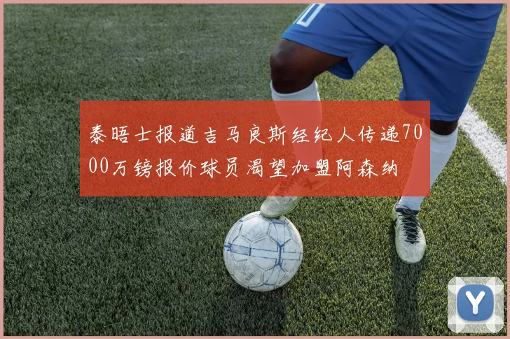 泰晤士报道吉马良斯经纪人传递7000万镑报价球员渴望加盟阿森纳