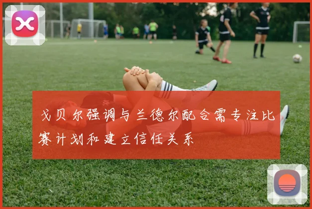 戈贝尔强调与兰德尔配合需专注比赛计划和建立信任关系