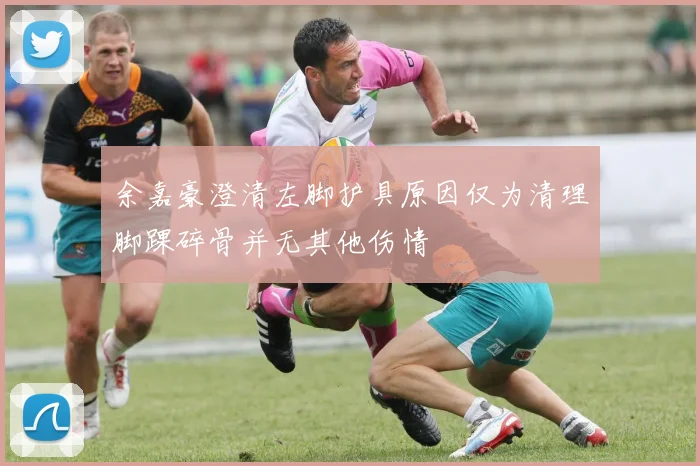 余嘉豪澄清左脚护具原因仅为清理脚踝碎骨并无其他伤情