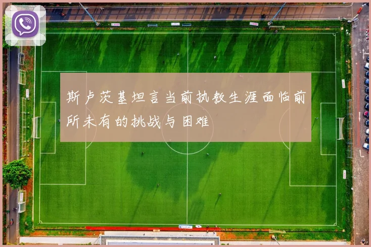 斯卢茨基坦言当前执教生涯面临前所未有的挑战与困难