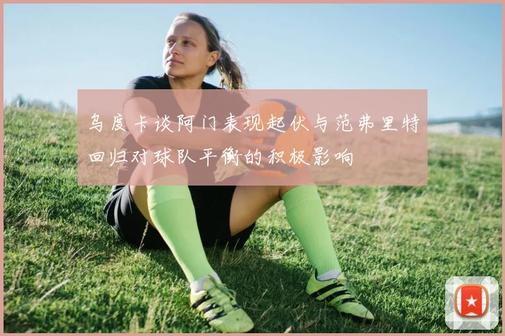 乌度卡谈阿门表现起伏与范弗里特回归对球队平衡的积极影响