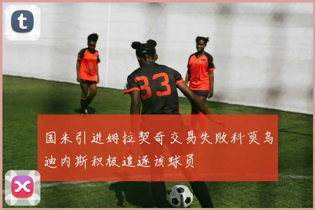 国米引进姆拉契奇交易失败科莫乌迪内斯积极追逐该球员