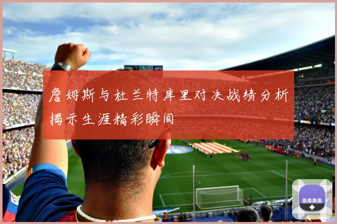 詹姆斯与杜兰特库里对决战绩分析揭示生涯精彩瞬间