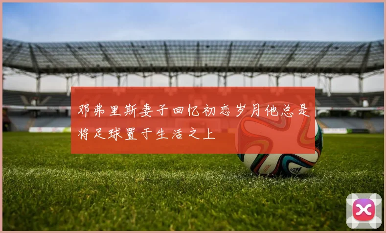 邓弗里斯妻子回忆初恋岁月他总是将足球置于生活之上