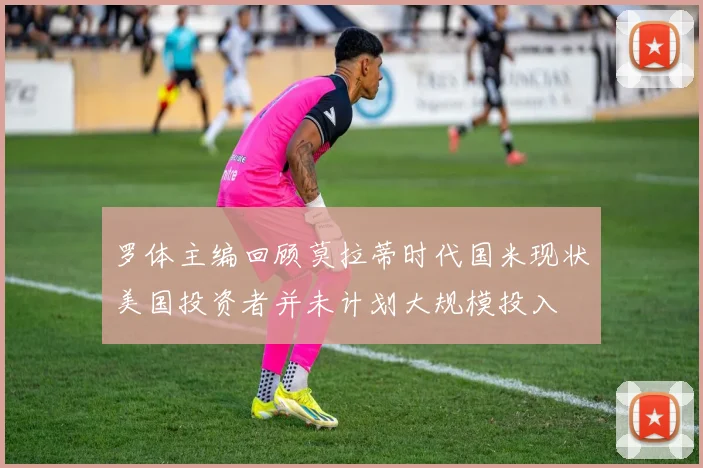 罗体主编回顾莫拉蒂时代国米现状美国投资者并未计划大规模投入