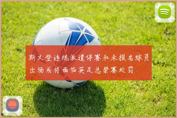 斯文登违规派遣停赛和未报名球员出场或将面临英足总禁赛处罚