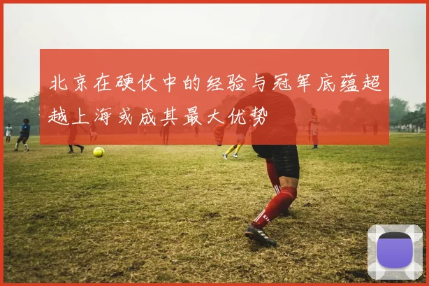 北京在硬仗中的经验与冠军底蕴超越上海或成其最大优势